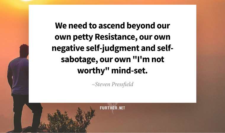 We need to ascend beyond our own petty Resistance, our own negative self-judgment and self-sabotage, our own 