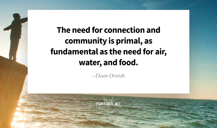 The need for connection and community is primal, as fundamental as the need for air, water, and food. ~ Dean Ornish