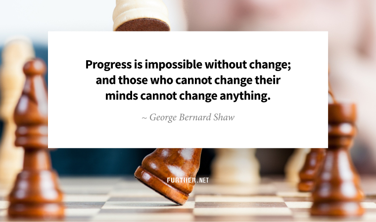 Progress is impossible without change; and those who cannot change their minds cannot change anything. ~ George Bernard Shaw
