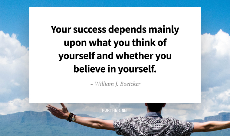 Your success depends mainly upon what you think of yourself and whether you believe in yourself. ~ William J. Boetcker