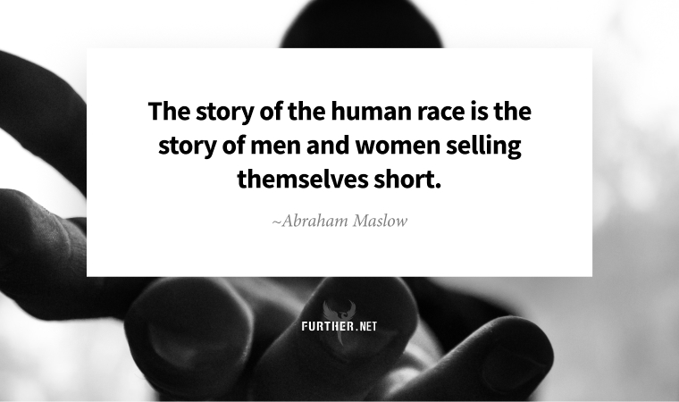 The story of the human race is the story of men and women selling themselves short. ~ Abraham Maslow