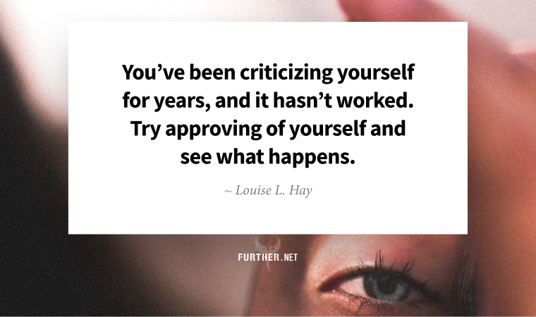 You’ve been criticizing yourself for years, and it hasn’t worked. Try approving of yourself and see what happens. ~ Louise L. Hay