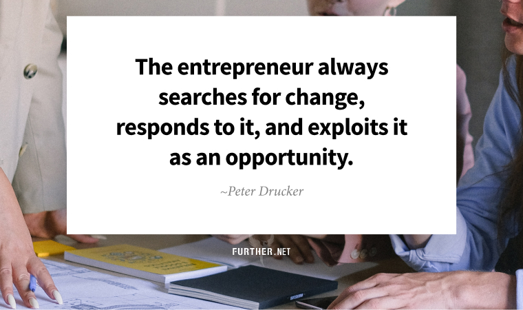 The entrepreneur always searches for change, responds to it, and exploits it as an opportunity. ~ Peter Drucker