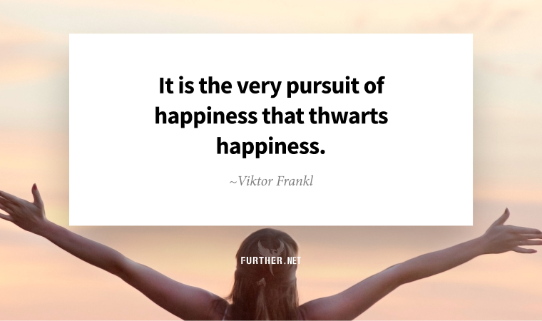 It is the very pursuit of happiness that thwarts happiness. ~ Viktor Frankl