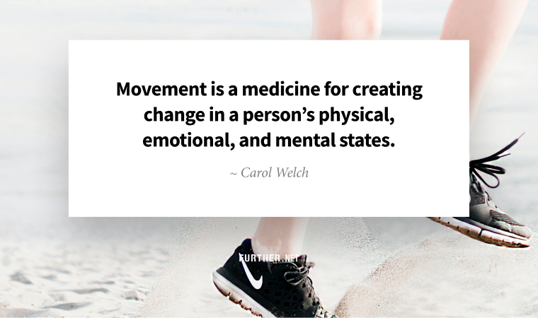 Movement is a medicine for creating change in a person’s physical, emotional, and mental states. ~ Carol Welch