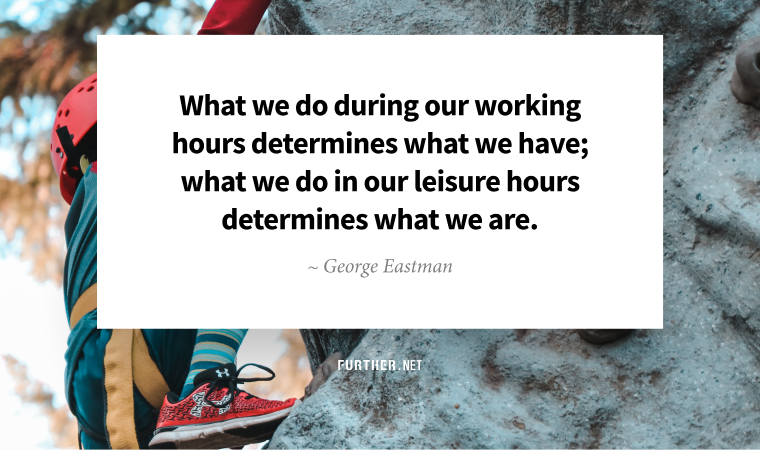 What we do during our working hours determines what we have; what we do in our leisure hours determines what we are. ~ George Eastman