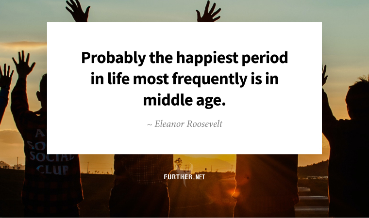 Probably the happiest period in life most frequently is in middle age. ~ Eleanor Roosevelt