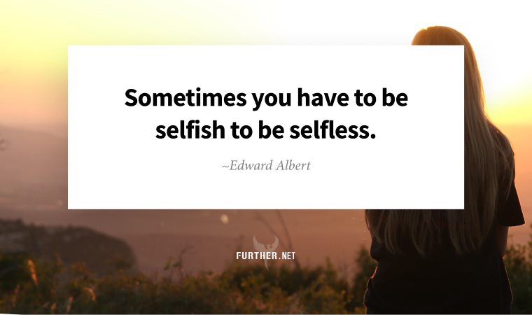 Sometimes you have to be selfish to be selfless. ~ Edward Albert