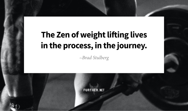 The Zen of weight lifting lives in the process, in the journey. ~ Brad Stulberg