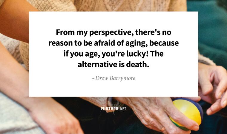 From my perspective, there's no reason to be afraid of aging, because if you age, you're lucky! The alternative is death. ~ Drew Barrymore