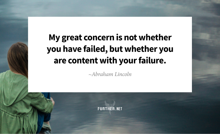 My great concern is not whether you have failed, but whether you are content with your failure. ~ Abraham Lincoln