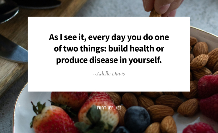 As I see it, every day you do one of two things: build health or produce disease in yourself. ~ Adelle Davis