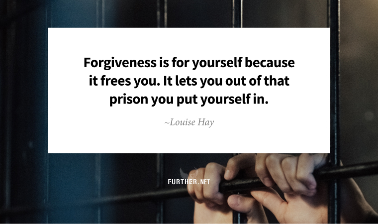 Forgiveness is for yourself because it frees you. It lets you out of that prison you put yourself in. ~ Louise Hay