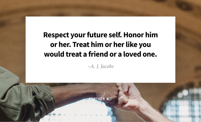 Respect your future self. Honor him or her. Treat him or her like you would treat a friend or a loved one. ~ A. J. Jacobs