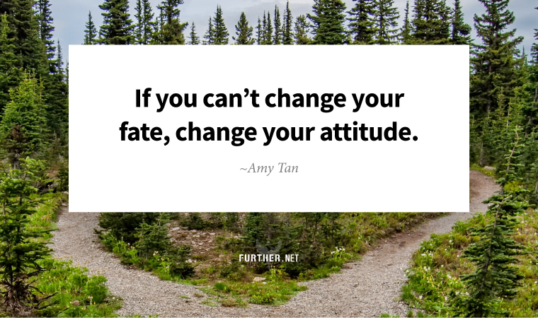If you can’t change your fate, change your attitude. ~ Amy Tan