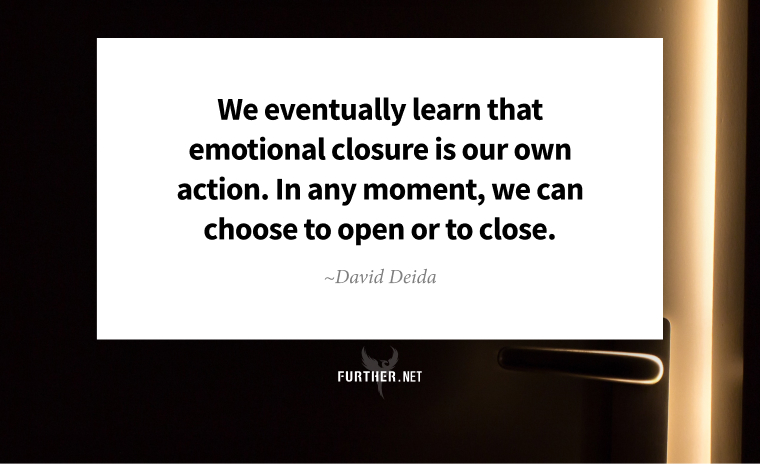 We eventually learn that emotional closure is our own action. In any moment, we can choose to open or to close. ~ David Deida