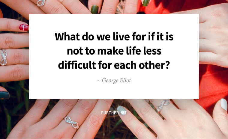 What do we live for if it is not to make life less difficult for each other? — George Eliot