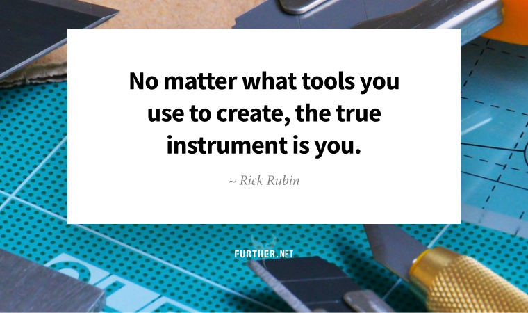No matter what tools you use to create, the true instrument is you. ~ Rick Rubin