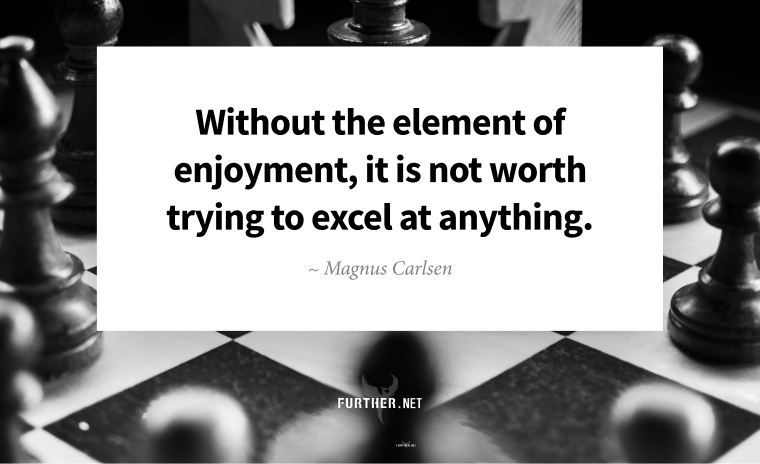 Without the element of enjoyment, it is not worth trying to excel at anything. ~ Magnus Carlsen