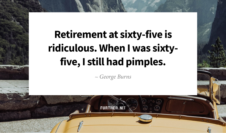 Retirement at sixty-five is ridiculous. When I was sixty-five, I still had pimples. ~ George Burns