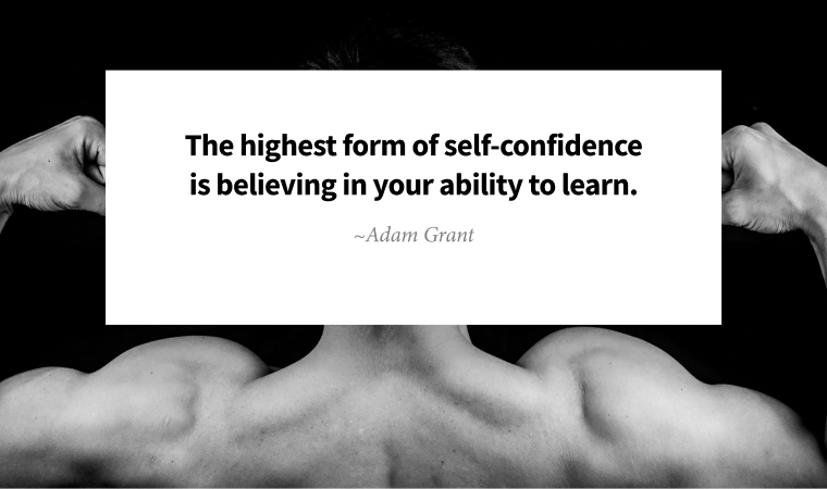 The highest form of self-confidence is believing in your ability to learn. ~ Adam Grant