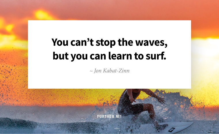 You can’t stop the waves, but you can learn to surf. ~ Jon Kabat-Zinn