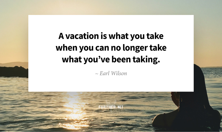 A vacation is what you take when you can no longer take what you’ve been taking. ~ Earl Wilson