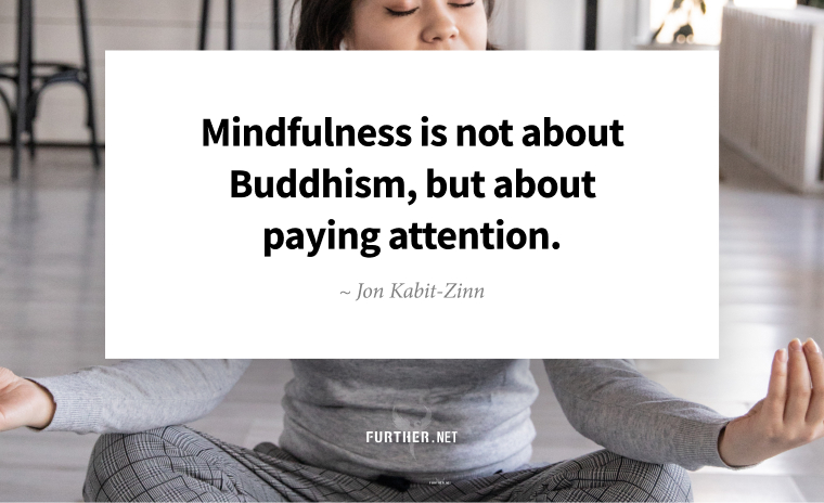 Mindfulness is not about Buddhism, but about paying attention. ~ Jon Kabit-Zinn