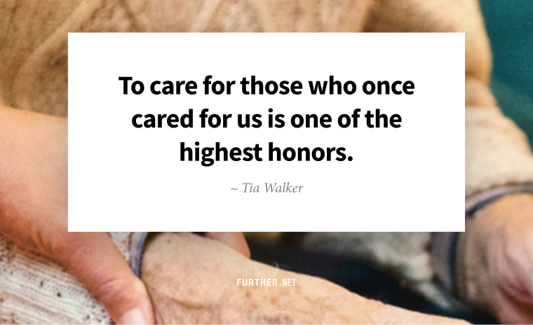 To care for those who once cared for us is one of the highest honors. ~ Tia Walker
