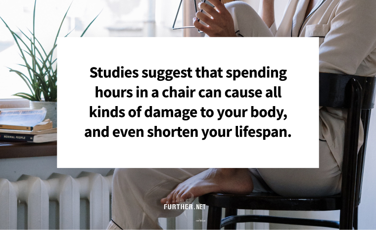 Studies suggest that spending hours in a chair can cause all kinds of damage to your body, and even shorten your lifespan.