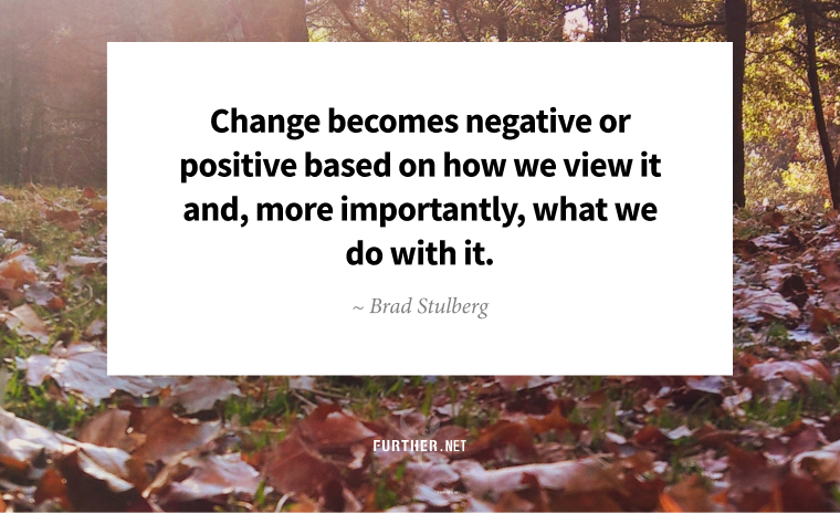 Change becomes negative or positive based on how we view it and, more importantly, what we do with it. ~ Brad Stulberg