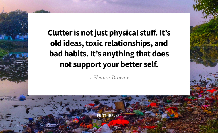 Clutter is not just physical stuff. It’s old ideas, toxic relationships, and bad habits. It’s anything that does not support your better self. ~ Eleanor Brownn