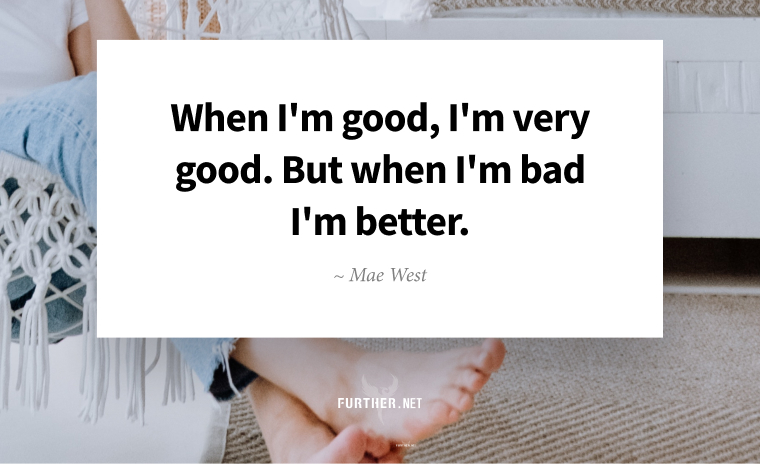 When I'm good, I'm very good. But when I'm bad I'm better. ~ Mae West