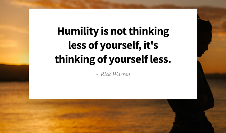 Humility is not thinking less of yourself, it's thinking of yourself less. ~ Rick Warren