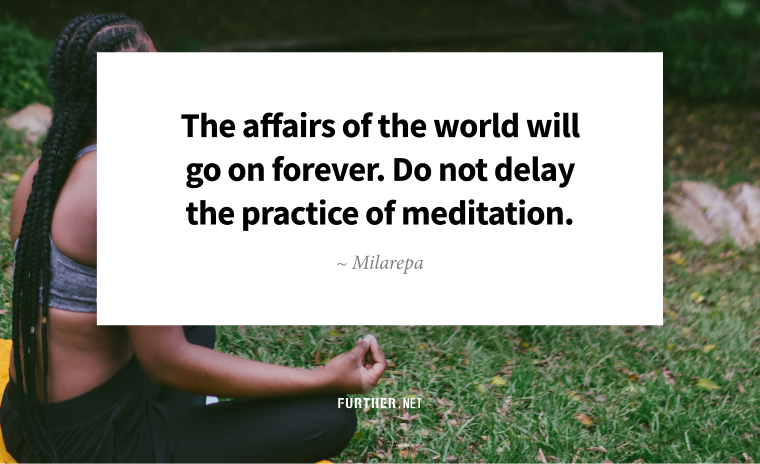 The affairs of the world will go on forever. Do not delay the practice of meditation. ~ Milarepa