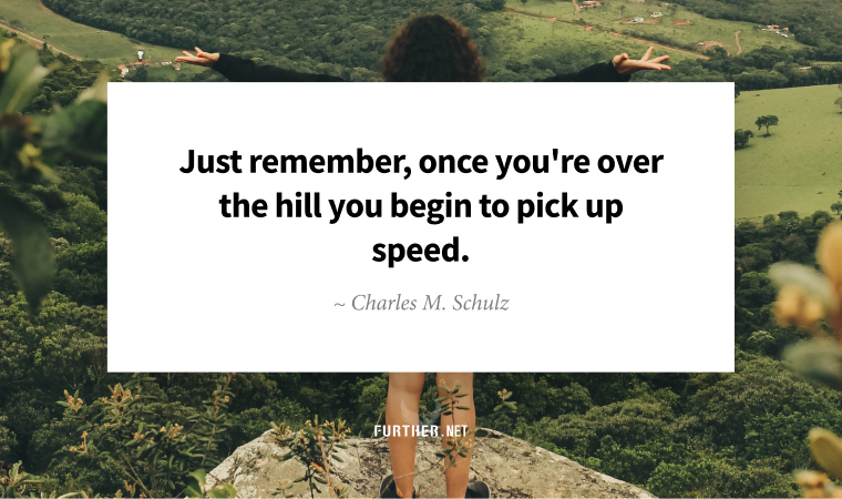Just remember, once you're over the hill you begin to pick up speed. ~ Charles M. Schulz