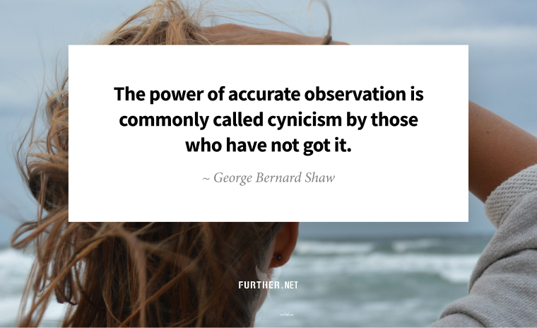 The power of accurate observation is commonly called cynicism by those who have not got it. ~ George Bernard Shaw