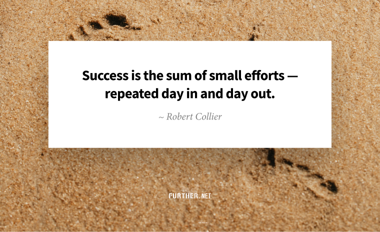 Success is the sum of small efforts — repeated day in and day out. ~ Robert Collier