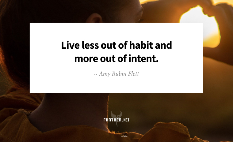 Live less out of habit and more out of intent. ~ Amy Rubin Flett