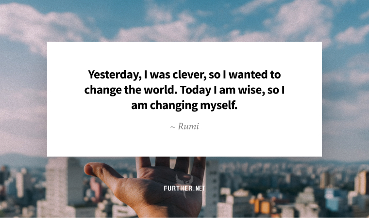 Yesterday, I was clever, so I wanted to change the world. Today I am wise, so I am changing myself. ~ Rumi