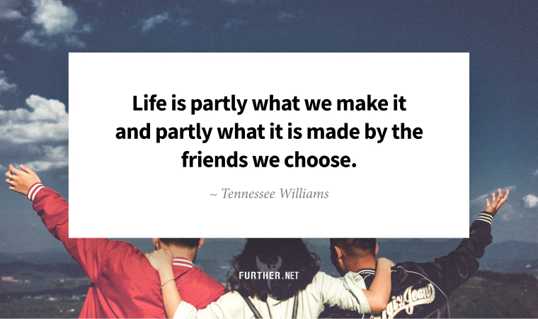 Life is partly what we make it and partly what it is made by the friends we choose. ~ Tennessee Williams