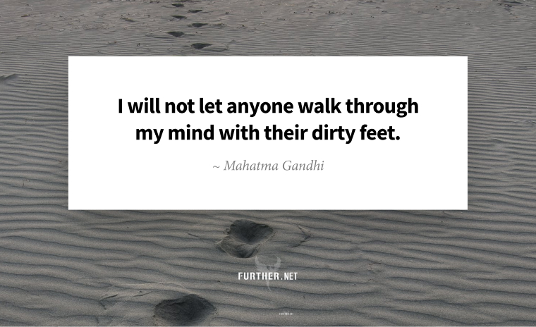I will not let anyone walk through my mind with their dirty feet. ~ Mahatma Gandhi