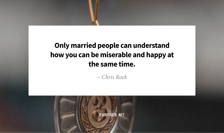 Only married people can understand how you can be miserable and happy at the same time. ~ Chris Rock
