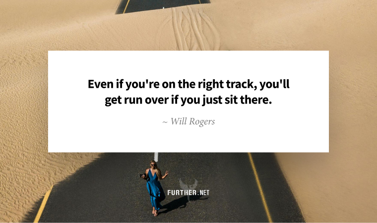 Even if you're on the right track, you'll get run over if you just sit there. ~ Will Rogers