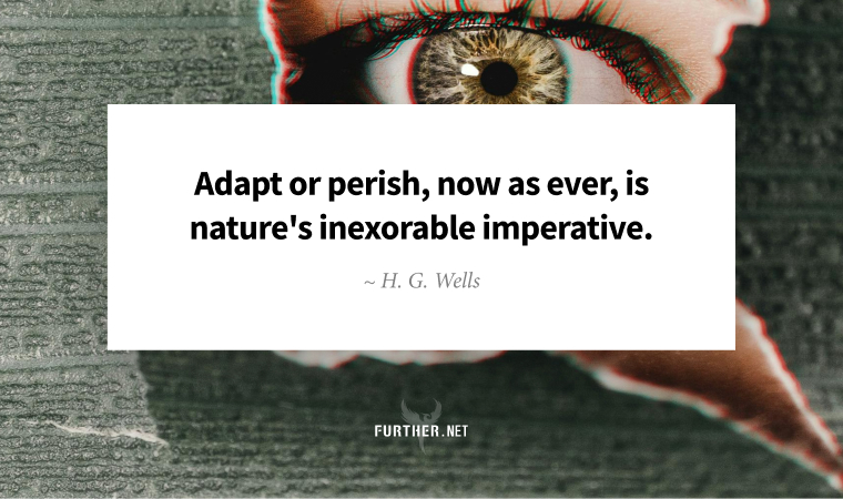 Adapt or perish, now as ever, is nature's inexorable imperative. ~ H. G. Wells