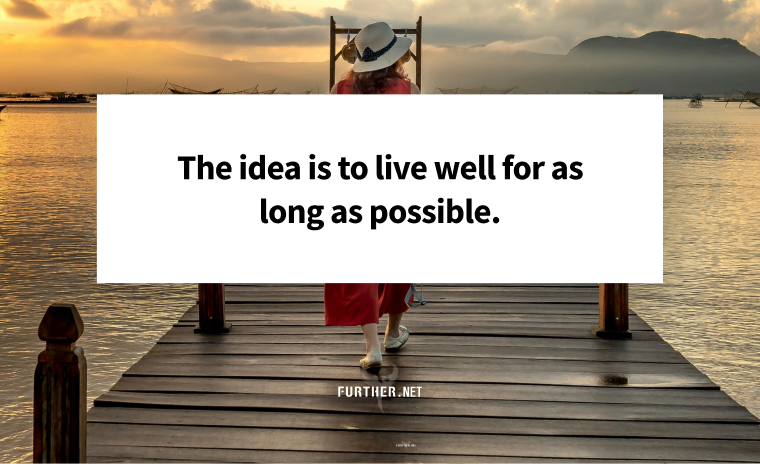 The idea is to live well for as long as possible.