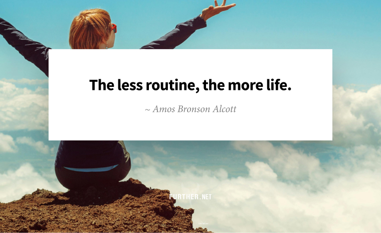 The less routine, the more life. ~ Amos Bronson Alcott