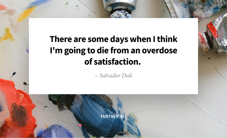 There are some days when I think I'm going to die from an overdose of satisfaction. ~ Salvador Dali