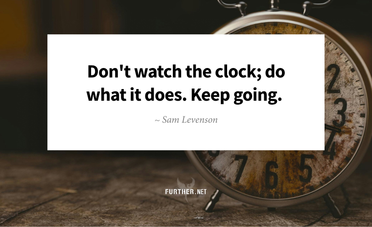 Don't watch the clock; do what it does. Keep going. ~ Sam Levenson