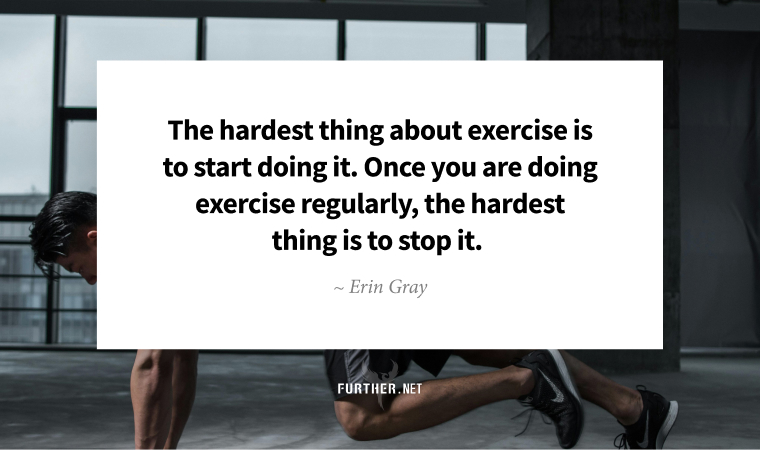 The hardest thing about exercise is to start doing it. Once you are doing exercise regularly, the hardest thing is to stop it. ~ Erin Gray